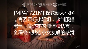 [MP4/ 721M] 探花新人小赵，青涩乖巧小姐姐，JK制服搭黑丝，交还不习惯但很认真，全程给人贴心小女友般的感觉