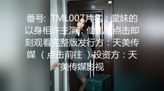 番号:  TML007片名：堂妹的以身相许主演：仙儿媛点击即刻观看完整版发行方：天美传媒 （点击前往 ）投资方：天美传媒影视