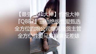 【最强档91大神】约炮大神『QBB7』删档绝版性爱甄选全方位约炮公司爆乳骚货主管 全方位性爱马达操爽反差婊