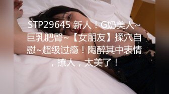 STP29645 新人！G奶美人~巨乳肥臀~【女朋友】揉穴自慰~超级过瘾！陶醉其中表情，撩人，太美了！