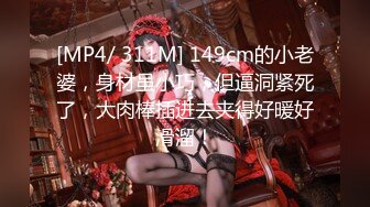 [MP4/ 311M] 149cm的小老婆，身材虽小巧，但逼洞紧死了，大肉棒插进去夹得好暖好滑溜！