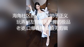 海角社区新人UP主奶子正义❤️玩弄朋友那爆乳肥臀的极品老婆,口爆吞精,实拍无剪辑