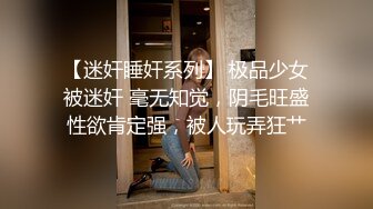 【迷奸睡奸系列】 极品少女被迷奸 毫无知觉，阴毛旺盛性欲肯定强，被人玩弄狂艹