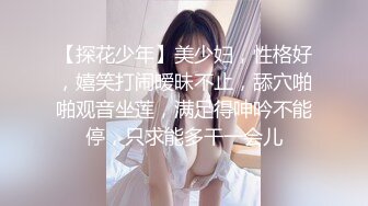 【探花少年】美少妇，性格好，嬉笑打闹暧昧不止，舔穴啪啪观音坐莲，满足得呻吟不能停，只求能多干一会儿