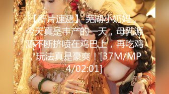 【新片速遞】 芜湖小奶妈，今天真是丰产的一天，母乳源源不断挤喷在鸡巴上，再吃鸡，玩法真是豪爽！[37M/MP4/02:01]