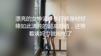 漂亮的女神紧身牛仔裤身材好棒如此清纯的超高颜值，还带着姨妈巾就啪啪了