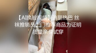 【AI换脸视频】迪丽热巴 丝袜推销员上门推荐商品为证明质量亲身试穿