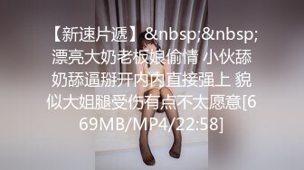 【新速片遞】&nbsp;&nbsp;漂亮大奶老板娘偷情 小伙舔奶舔逼掰开内内直接强上 貌似大姐腿受伤有点不太愿意[669MB/MP4/22:58]