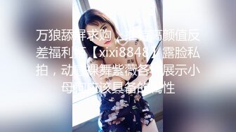 万狼舔屏求购，推特高颜值反差福利姬【xixi8848】露脸私拍，动感裸舞紫薇各种展示小母狗应该具备的属性