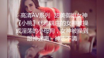 ✿高清AV系列✿甜美御姐女神〖小桃〗优雅端庄的女神被操成淫荡的小母狗，女神被操到眼神迷离～神志不清