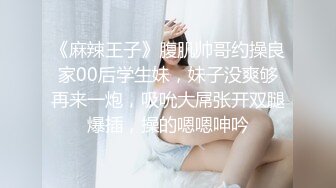 《麻辣王子》腹肌帅哥约操良家00后学生妹，妹子没爽够再来一炮，吸吮大屌张开双腿爆插，操的嗯嗯呻吟