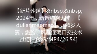 【新片速遞】&nbsp;&nbsp;2024年，新晋约炮大神，【dulianmaomao】，36岁人妻，露脸，风骚淫荡口交技术过硬[1.08G/MP4/26:54]