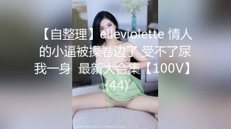 【自整理】elleviolette 情人的小逼被操卷边了 受不了尿我一身  最新大合集【100V】 (44)