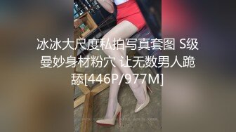 冰冰大尺度私拍写真套图 S级曼妙身材粉穴 让无数男人跪舔[446P/977M]