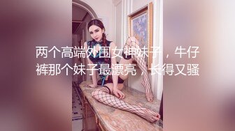 两个高端外围女神妹子，牛仔裤那个妹子最漂亮，长得又骚