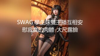 SWAG 學生妹雙主播互相安慰寂寞的肉體-大尺露臉