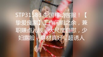 STP31583 中国移动客服！【挚爱良家】工作闲暇之余，兼职赚点儿钱，大尺度自慰，少妇露脸，身材真好，超诱人