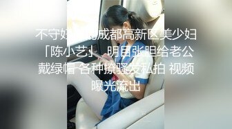 不守妇道的成都高新区美少妇「陈小艺」  明目张胆给老公戴绿帽 各种撩骚发私拍 视频曝光流出