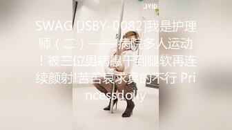 SWAG [JSBY-0082]我是护理师（二）—— 病院多人运动！被三位男病患干到腿软再连续颜射!苦苦哀求真的不行 Princessdolly