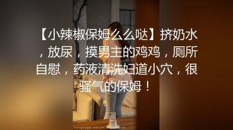 【小辣椒保姆么么哒】挤奶水，放尿，摸男主的鸡鸡，厕所自慰，药液清洗妇道小穴，很骚气的保姆！