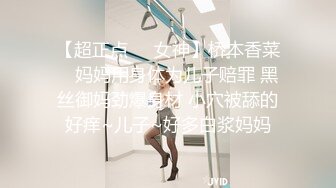 【超正点❤️女神】桥本香菜✨ 妈妈用身体为儿子赔罪 黑丝御妈劲爆身材 小穴被舔的好痒~儿子~好多白浆妈妈