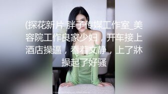 (探花新片 胖子传媒工作室_美容院工作良家少妇，开车接上酒店操逼，看着文静，上了牀操起了好骚