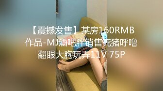 【震撼发售】某房160RMB作品-MJ酒吧胖销售死猪呼噜翻眼大胸玩弄11V 75P