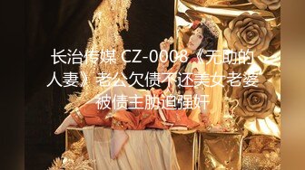 长治传媒 CZ-0008《无助的人妻》老公欠债不还美女老婆被债主胁迫强奸