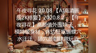 午夜寻花 20.08 【AI高清画质2K修复】2020.8.2，【午夜寻花】高颜值外围妹子， 模特级身材，床边狂抠蝴蝶穴水汪汪，舔穴颜射肆意玩弄