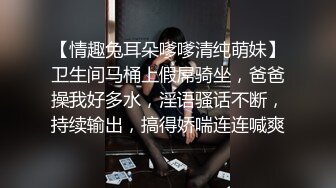 【情趣兔耳朵嗲嗲清纯萌妹】卫生间马桶上假屌骑坐，爸爸操我好多水，淫语骚话不断，持续输出，搞得娇喘连连喊爽