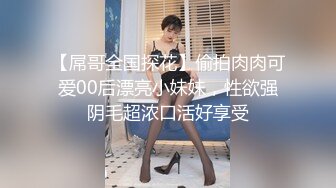 【屌哥全国探花】偷拍肉肉可爱00后漂亮小妹妹，性欲强阴毛超浓口活好享受