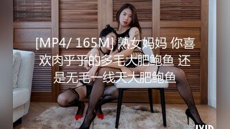 [MP4/ 165M] 熟女妈妈 你喜欢肉乎乎的多毛大肥鲍鱼 还是无毛一线天大肥鲍鱼