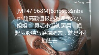 [MP4/ 968M]&nbsp;&nbsp; 超高颜值极品粉嫩美穴小姐姐， 灵活小舌头舔屌，翘起屁股特写磨蹭肥穴，就是不插进去