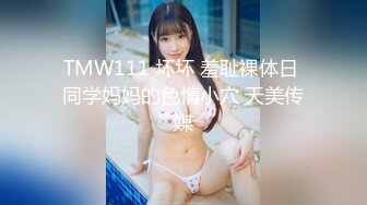 TMW111 坏坏 羞耻裸体日 同学妈妈的色情小穴 天美传媒