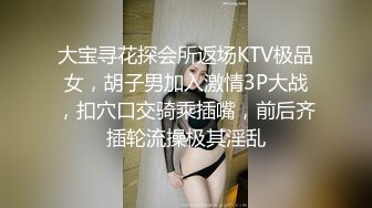 大宝寻花探会所返场KTV极品女，胡子男加入激情3P大战，扣穴口交骑乘插嘴，前后齐插轮流操极其淫乱