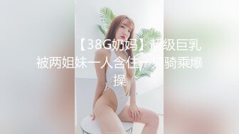 ❤️❤️【38G奶妈】超级巨乳被两姐妹一人含住一只骑乘爆操