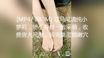 [MP4/ 880M] 双马尾清纯小萝莉，娇小身材一脸呆萌，收费房大尺度，脚夹跳蛋插嫩穴