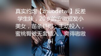 真实约炮【zhuodetwi】反差学生妹，20岁的安徽短发小美女，苗条纤细，主动投入，蜜桃臀被无套插入，爽得嗷嗷叫