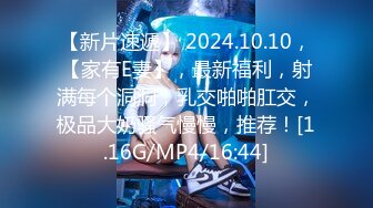 【新片速遞】 2024.10.10，【家有E妻】，最新福利，射满每个洞洞，乳交啪啪肛交，极品大奶骚气慢慢，推荐！[1.16G/MP4/16:44]