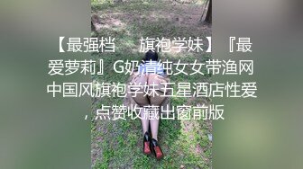 【最强档❤️旗袍学妹】『最爱萝莉』G奶清纯女女带渔网中国风旗袍学妹五星酒店性爱，点赞收藏出窗前版