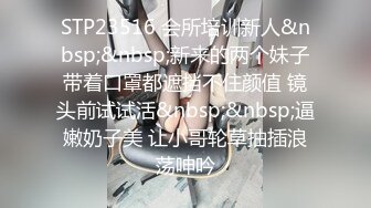 STP23516 会所培训新人&nbsp;&nbsp;新来的两个妹子带着口罩都遮挡不住颜值 镜头前试试活&nbsp;&nbsp;逼嫩奶子美 让小哥轮草抽插浪荡呻吟