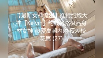 【最新女神流出】推特约炮大神『Kelvin』约战各路极品身材女神 热爱高潮内射 反差校花篇 (27)