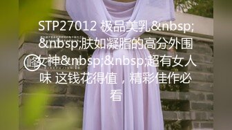 STP27012 极品美乳&nbsp;&nbsp;肤如凝脂的高分外围女神&nbsp;&nbsp;超有女人味 这钱花得值，精彩佳作必看