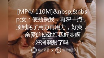 [MP4/ 110M]&nbsp;&nbsp;女：使劲操我，再深一点，顶到底了用力再用力，好爽， ，亲爱的使劲打我好爽啊，好滑啊射了吗