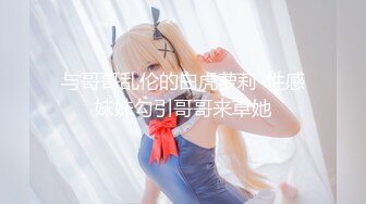 与哥哥乱伦的白虎萝莉-性感妹妹勾引哥哥来草她