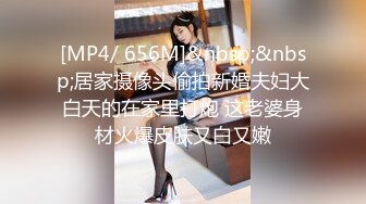 [MP4/ 656M]&nbsp;&nbsp;居家摄像头偷拍新婚夫妇大白天的在家里打炮 这老婆身材火爆皮肤又白又嫩