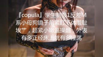 『copula』学生制服1反差M系小母狗镜子前紧盯下体羞耻埃艹，超紧小嫩逼操翻，外表有多正经床上就有多淫荡