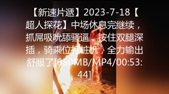 【新速片遞】2023-7-18【超人探花】中场休息完继续，抓屌吸吮舔骚逼，按住双腿深插，骑乘位打桩机，全力输出舒服了[650MB/MP4/00:53:44]