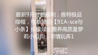 最新9月付费福利，推特极品绿帽，性瘾情侣【91A-sce与小条】长视频⑥圈养高质量萝莉小母狗，尽情玩弄1