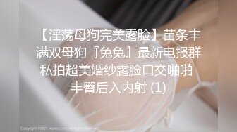 【淫荡母狗完美露脸】苗条丰满双母狗『兔兔』最新电报群私拍超美婚纱露脸口交啪啪 丰臀后入内射 (1)